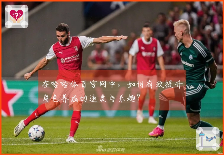 在哈哈体育官网中，如何有效提升角色养成的速度与乐趣？