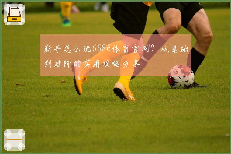 新手怎么玩6686体育官网？从基础到进阶的实用攻略分享