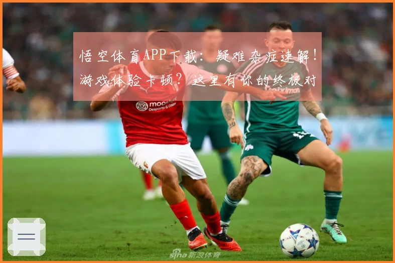 悟空体育APP下载：疑难杂症速解！游戏体验卡顿？这里有你的终极对策