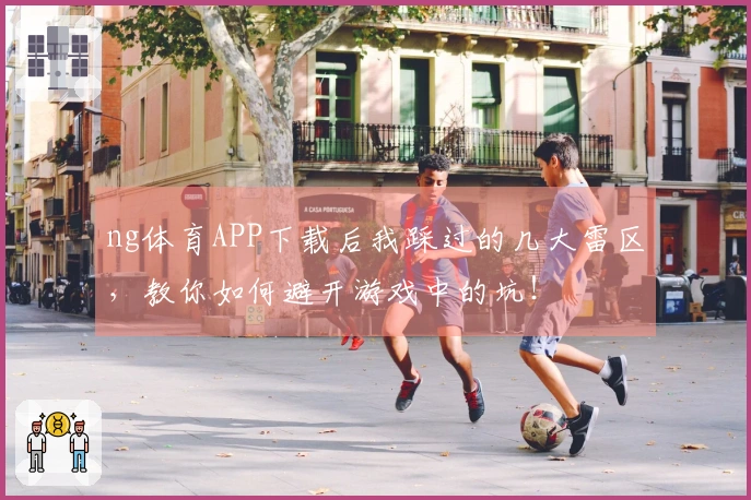 ng体育APP下载后我踩过的几大雷区，教你如何避开游戏中的坑！