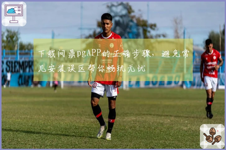 下载问鼎pgAPP的正确步骤，避免常见安装误区帮你畅玩无忧
