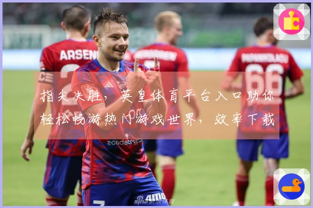 指尖决胜，英皇体育平台入口助你轻松畅游热门游戏世界，效率下载即刻开启