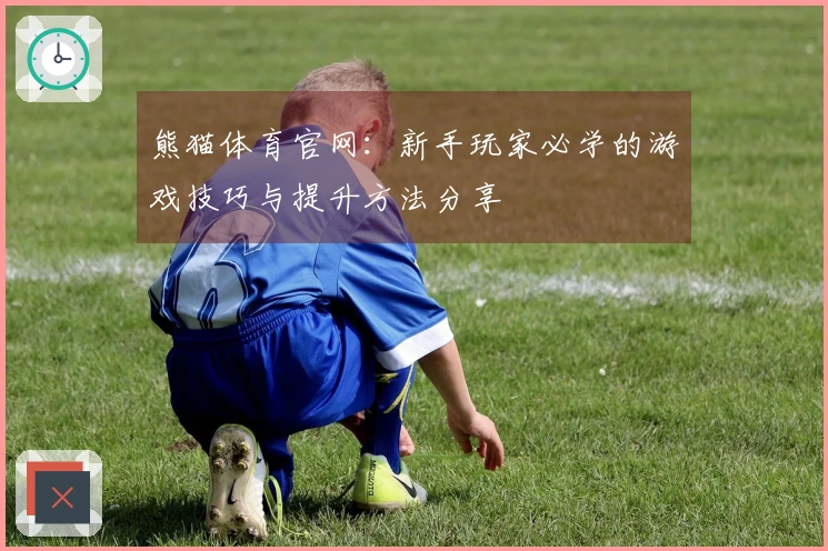 熊猫体育官网：新手玩家必学的游戏技巧与提升方法分享