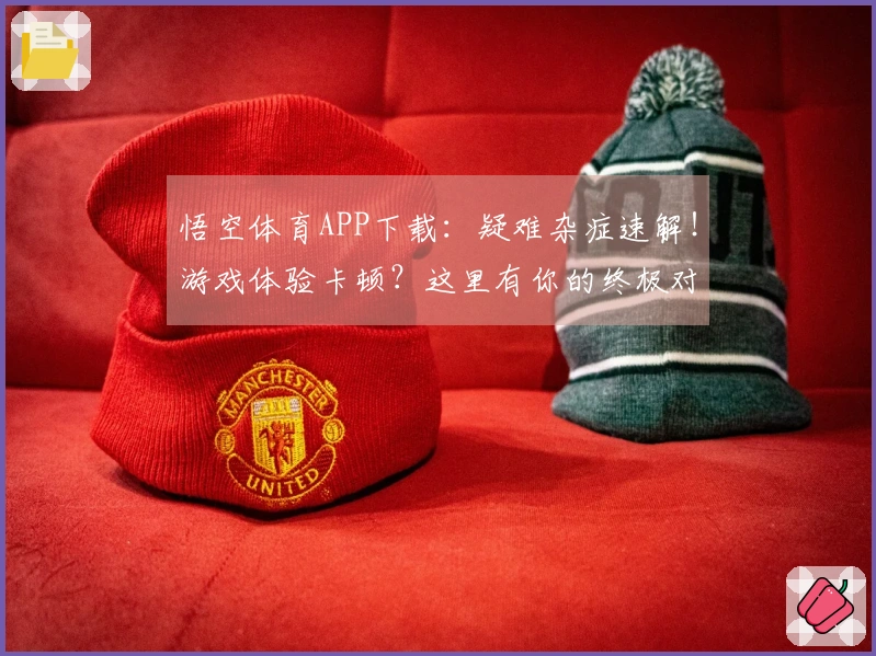 悟空体育APP下载：疑难杂症速解！游戏体验卡顿？这里有你的终极对策