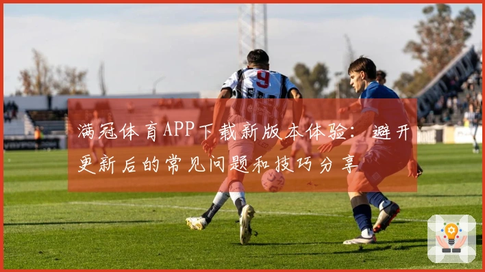 满冠体育APP下载新版本体验：避开更新后的常见问题和技巧分享