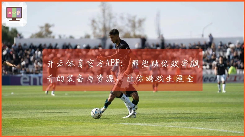 开云体育官方APP：那些助你效率飙升的装备与资源，让你游戏生涯全面升级