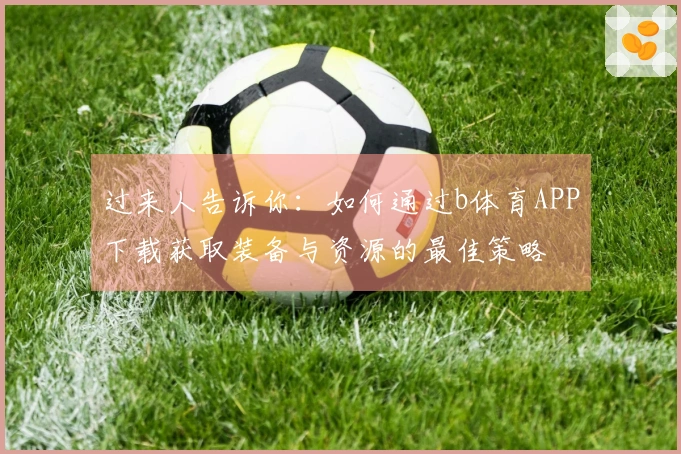 过来人告诉你：如何通过b体育APP下载获取装备与资源的最佳策略