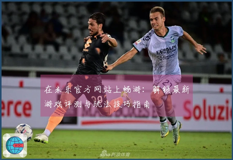 在米乐官方网站上畅游：解锁最新游戏评测与玩法技巧指南