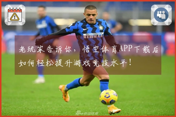 老玩家告诉你，悟空体育APP下载后如何轻松提升游戏竞技水平！