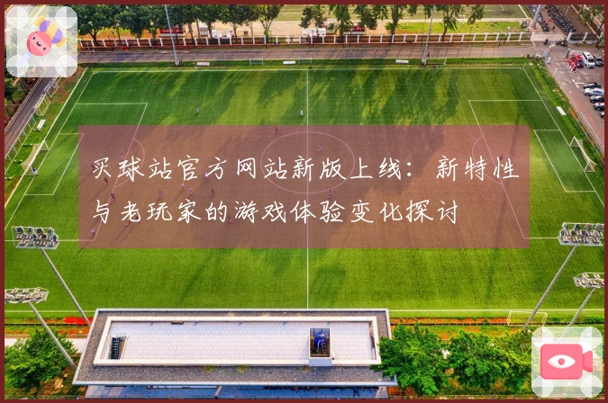 买球站官方网站新版上线：新特性与老玩家的游戏体验变化探讨