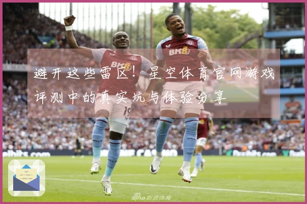 避开这些雷区！星空体育官网游戏评测中的真实坑与体验分享