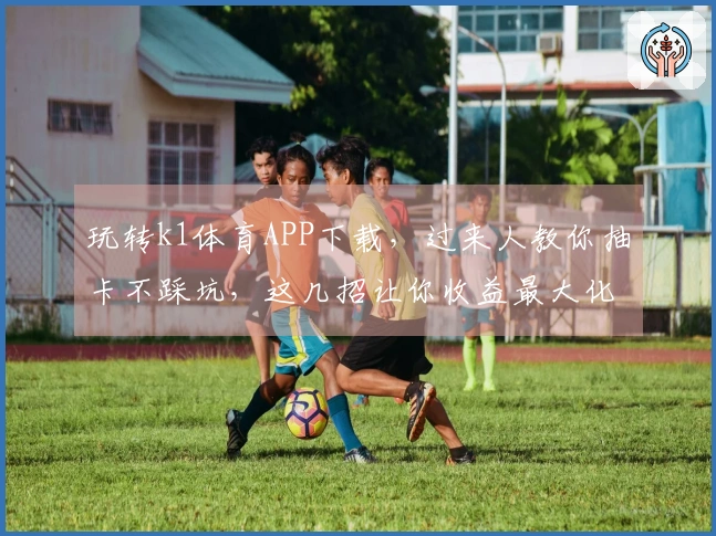 玩转k1体育APP下载，过来人教你抽卡不踩坑，这几招让你收益最大化！