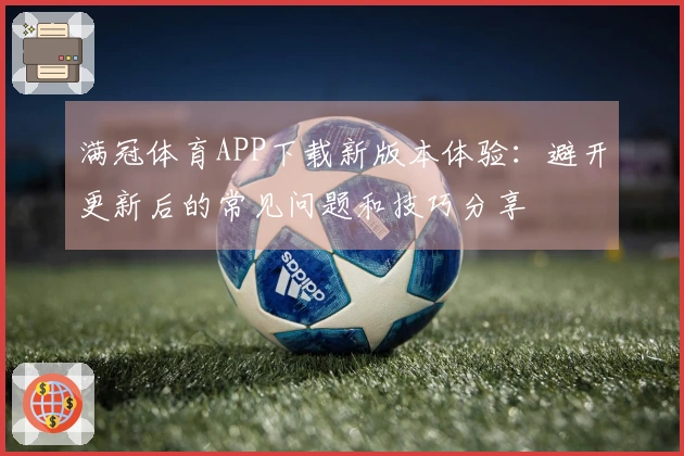 满冠体育APP下载新版本体验：避开更新后的常见问题和技巧分享