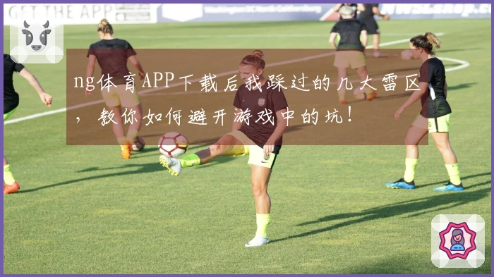 ng体育APP下载后我踩过的几大雷区，教你如何避开游戏中的坑！