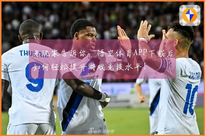 老玩家告诉你，悟空体育APP下载后如何轻松提升游戏竞技水平！