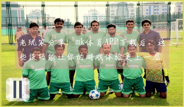 老玩家分享：mk体育APP下载后，这些技巧能让你的游戏体验更上一层楼！