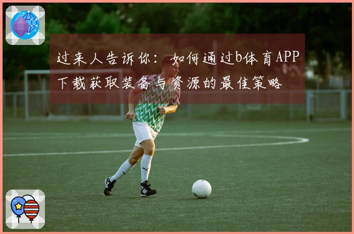过来人告诉你：如何通过b体育APP下载获取装备与资源的最佳策略