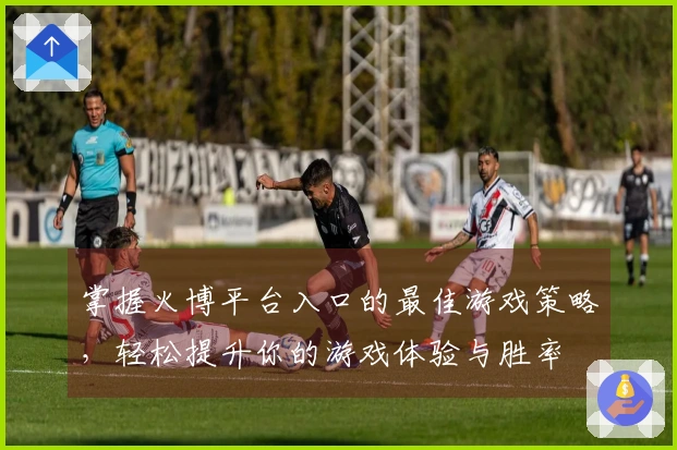 掌握火博平台入口的最佳游戏策略，轻松提升你的游戏体验与胜率