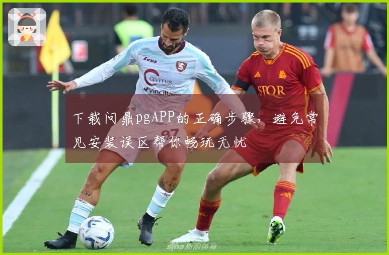 下载问鼎pgAPP的正确步骤,避免常见安装误区帮你畅玩无忧