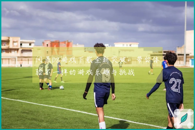 问鼎pg游戏下载全新突破，带你体验不一样的游戏乐趣与挑战