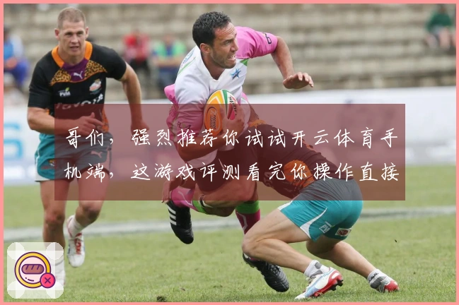 哥们，强烈推荐你试试开云体育手机端，这游戏评测看完你操作直接起飞！