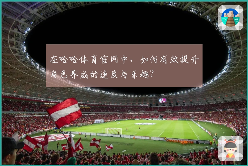 在哈哈体育官网中，如何有效提升角色养成的速度与乐趣？